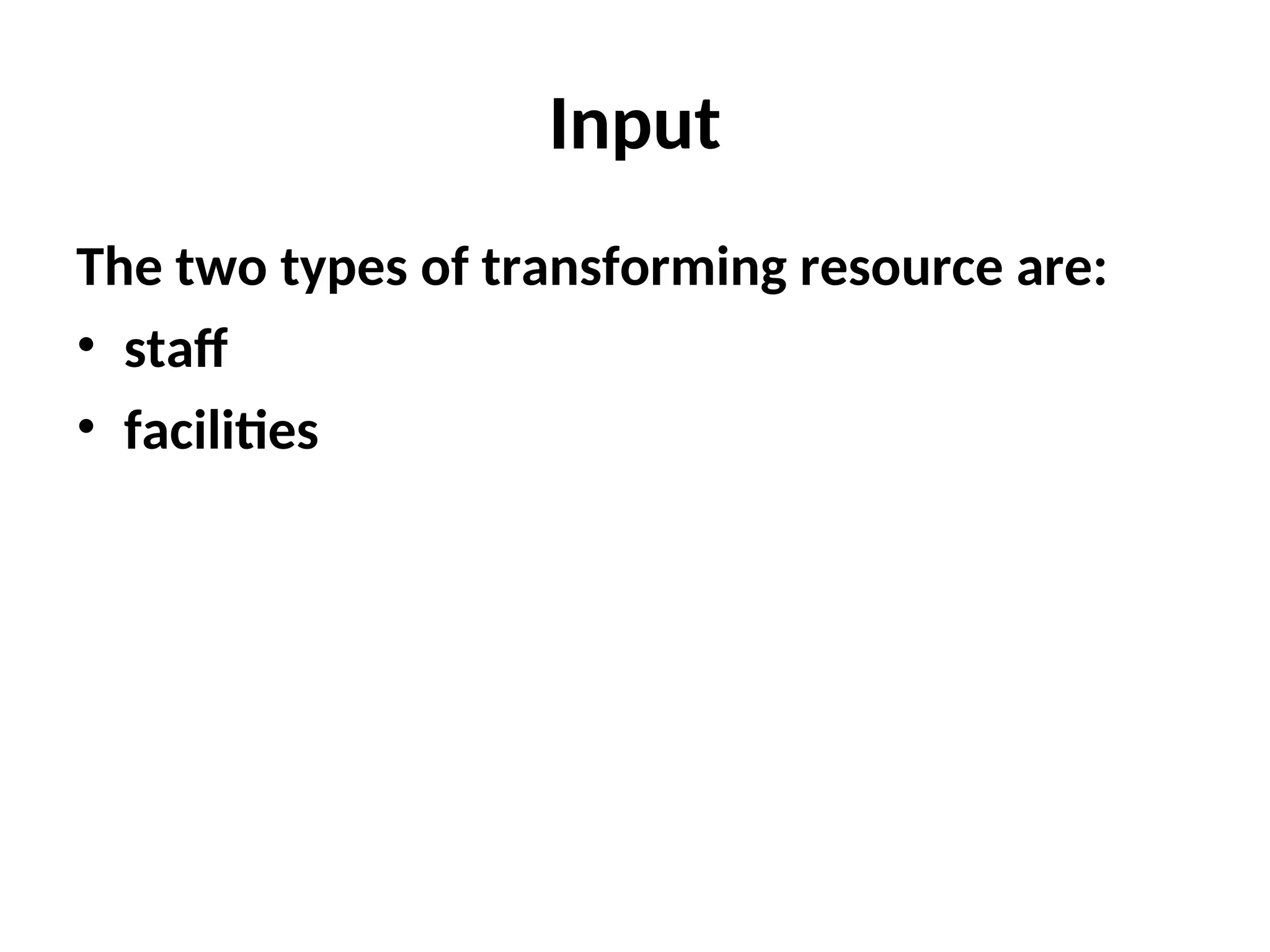 Input
The two types of transforming resource are:
• staff
• facilities
 