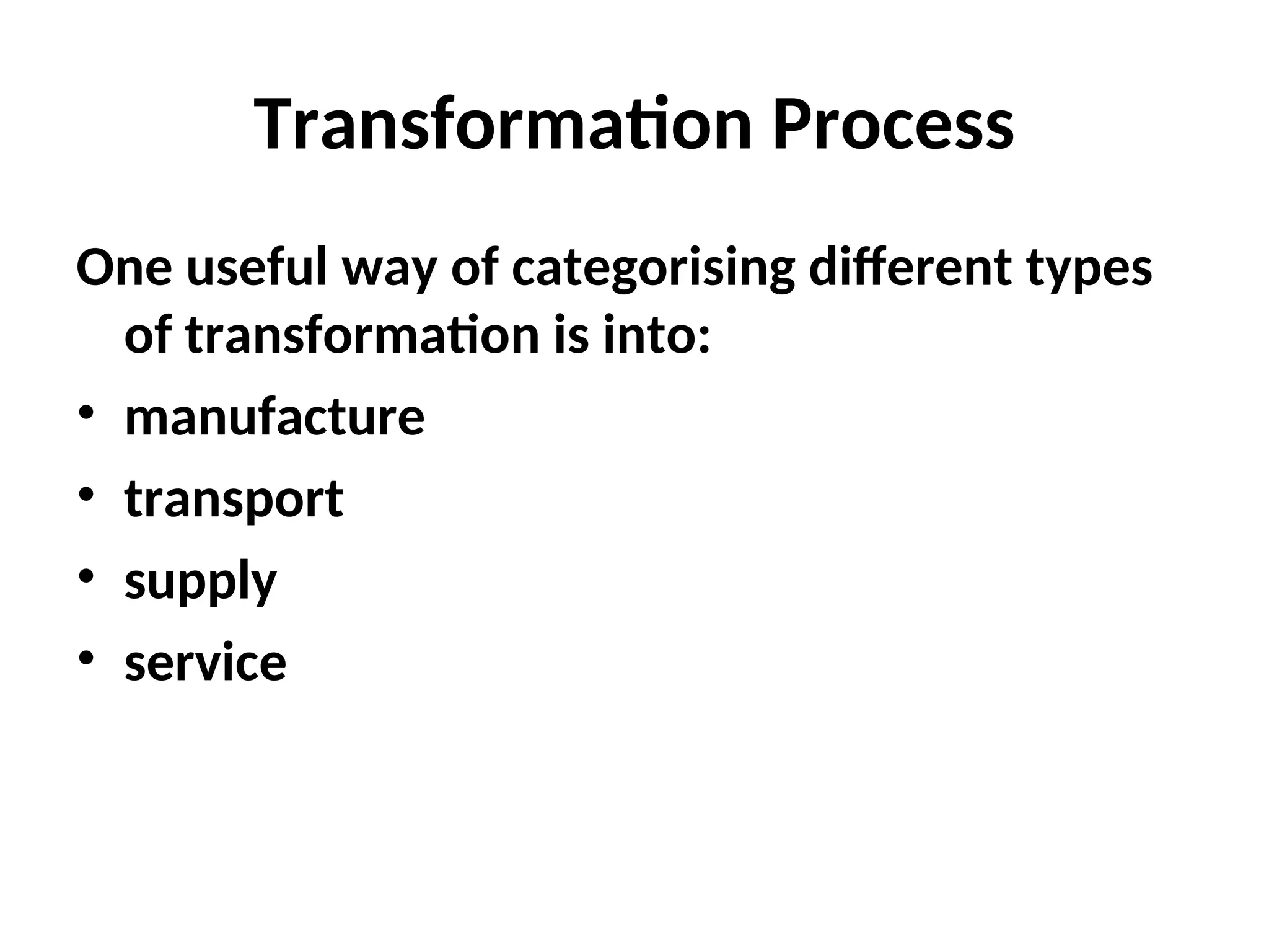 Transformation Process
One useful way of categorising different types
of transformation is into:
• manufacture
• transport
• supply
• service
 