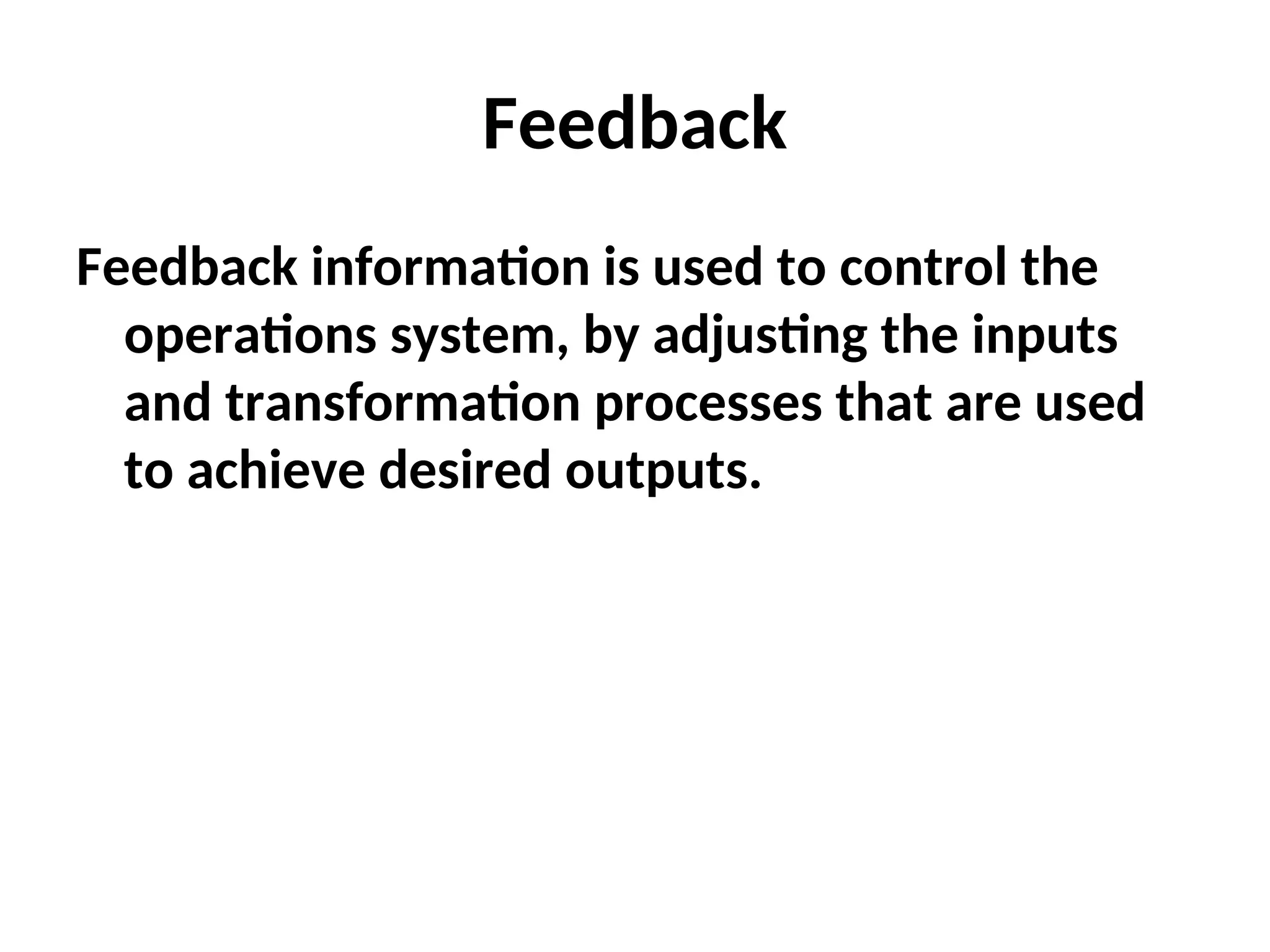 Feedback
Feedback information is used to control the
operations system, by adjusting the inputs
and transformation processes that are used
to achieve desired outputs.
 