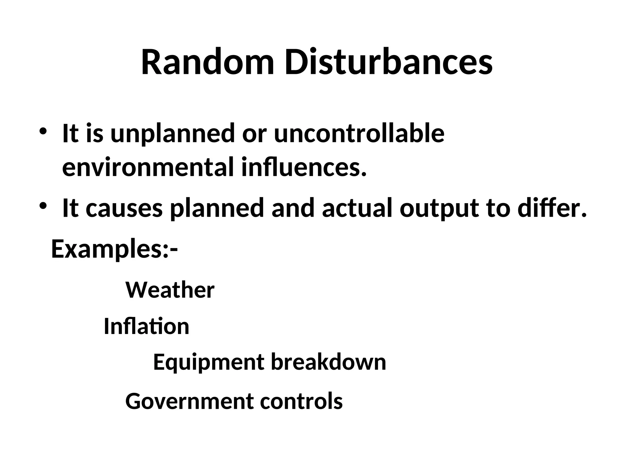 Random Disturbances
• It is unplanned or uncontrollable
environmental influences.
• It causes planned and actual output to differ.
Examples:-
Weather
Inflation
Equipment breakdown
Government controls
 
