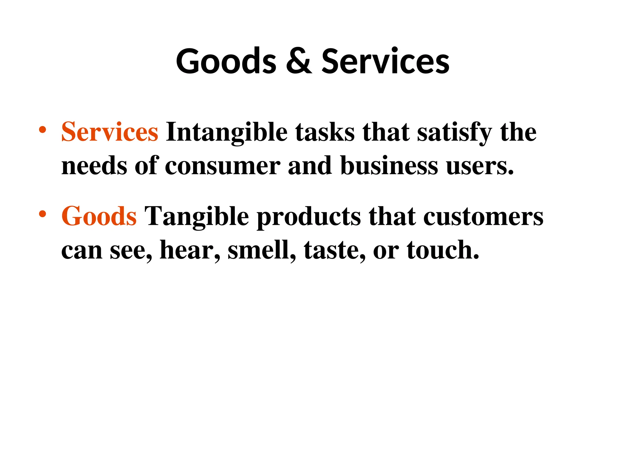 Goods & Services
• Services Intangible tasks that satisfy the
needs of consumer and business users.
• Goods Tangible products that customers
can see, hear, smell, taste, or touch.
 
