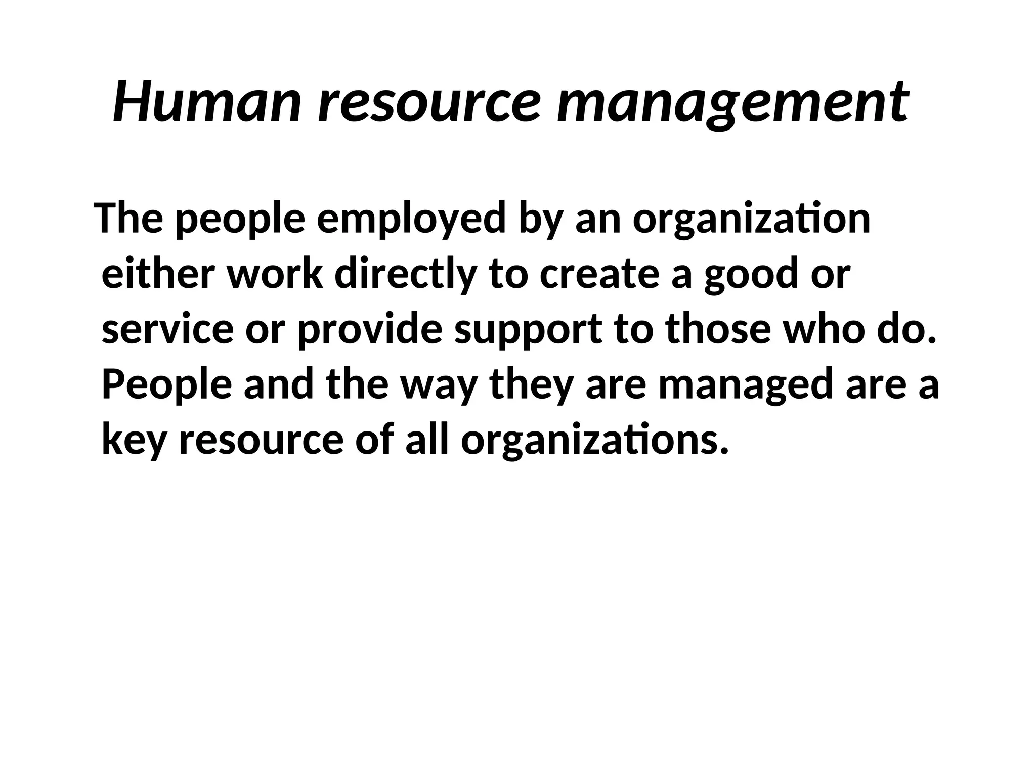 Human resource management
The people employed by an organization
either work directly to create a good or
service or provide support to those who do.
People and the way they are managed are a
key resource of all organizations.
 