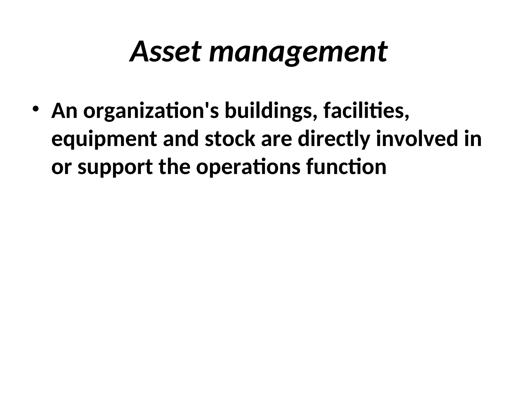 Asset management
• An organization's buildings, facilities,
equipment and stock are directly involved in
or support the operations function
 