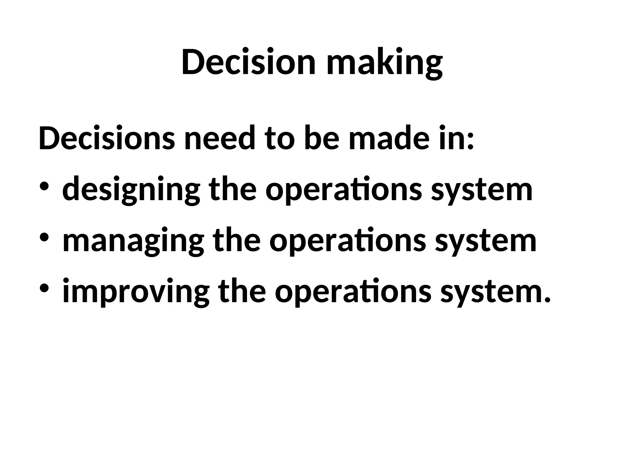 Decision making
Decisions need to be made in:
• designing the operations system
• managing the operations system
• improving the operations system.
 