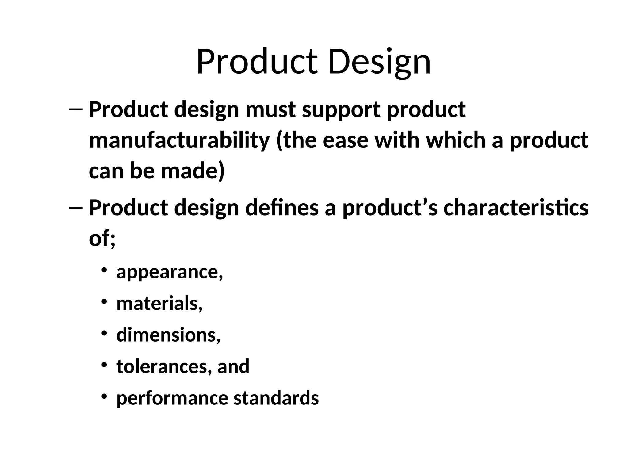 Product Design
– Product design must support product
manufacturability (the ease with which a product
can be made)
– Product design defines a product’s characteristics
of;
• appearance,
• materials,
• dimensions,
• tolerances, and
• performance standards
 