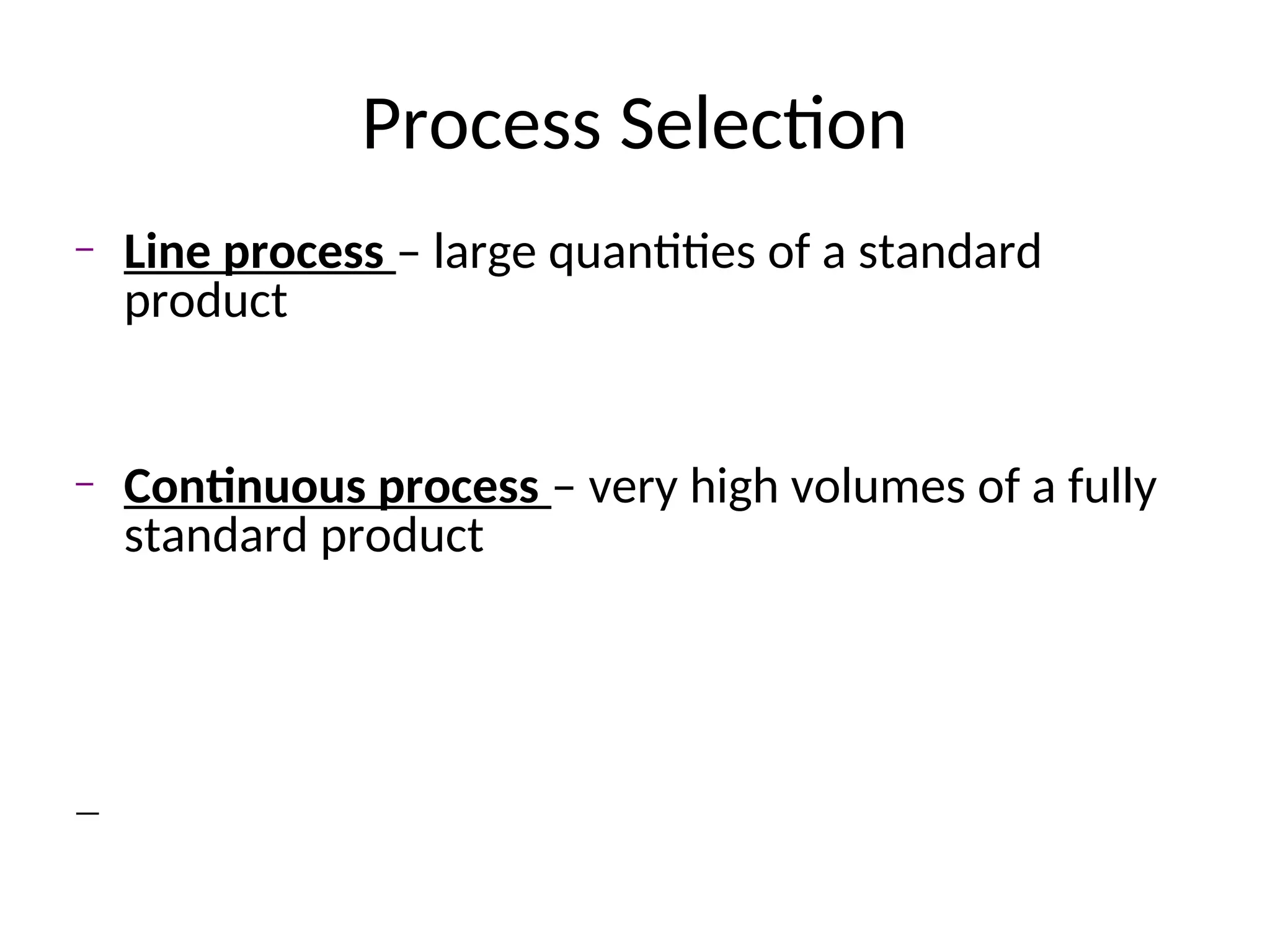 Process Selection
– Line process – large quantities of a standard
product
– Continuous process – very high volumes of a fully
standard product
 