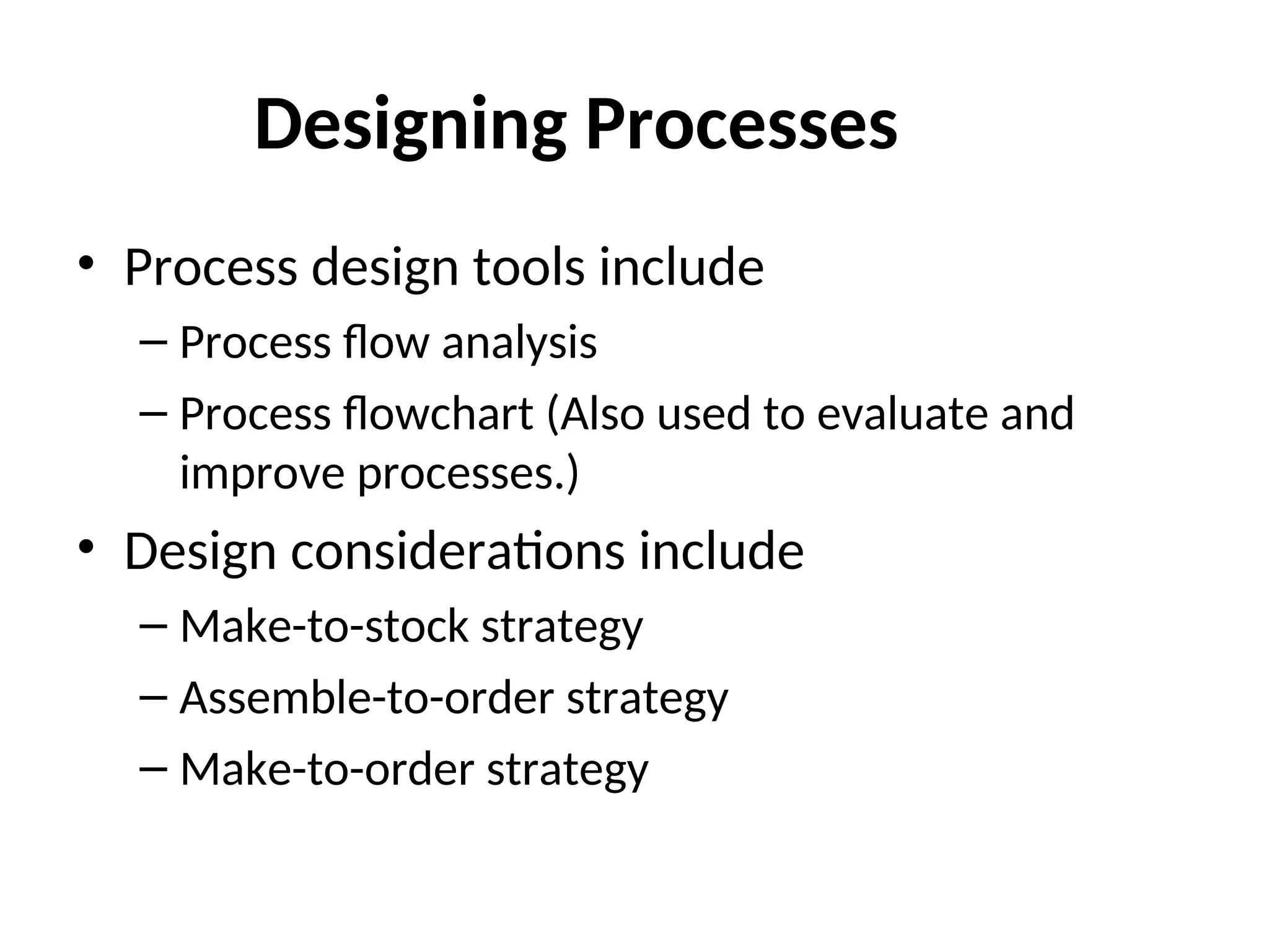 Designing Processes
• Process design tools include
– Process flow analysis
– Process flowchart (Also used to evaluate and
improve processes.)
• Design considerations include
– Make-to-stock strategy
– Assemble-to-order strategy
– Make-to-order strategy
 