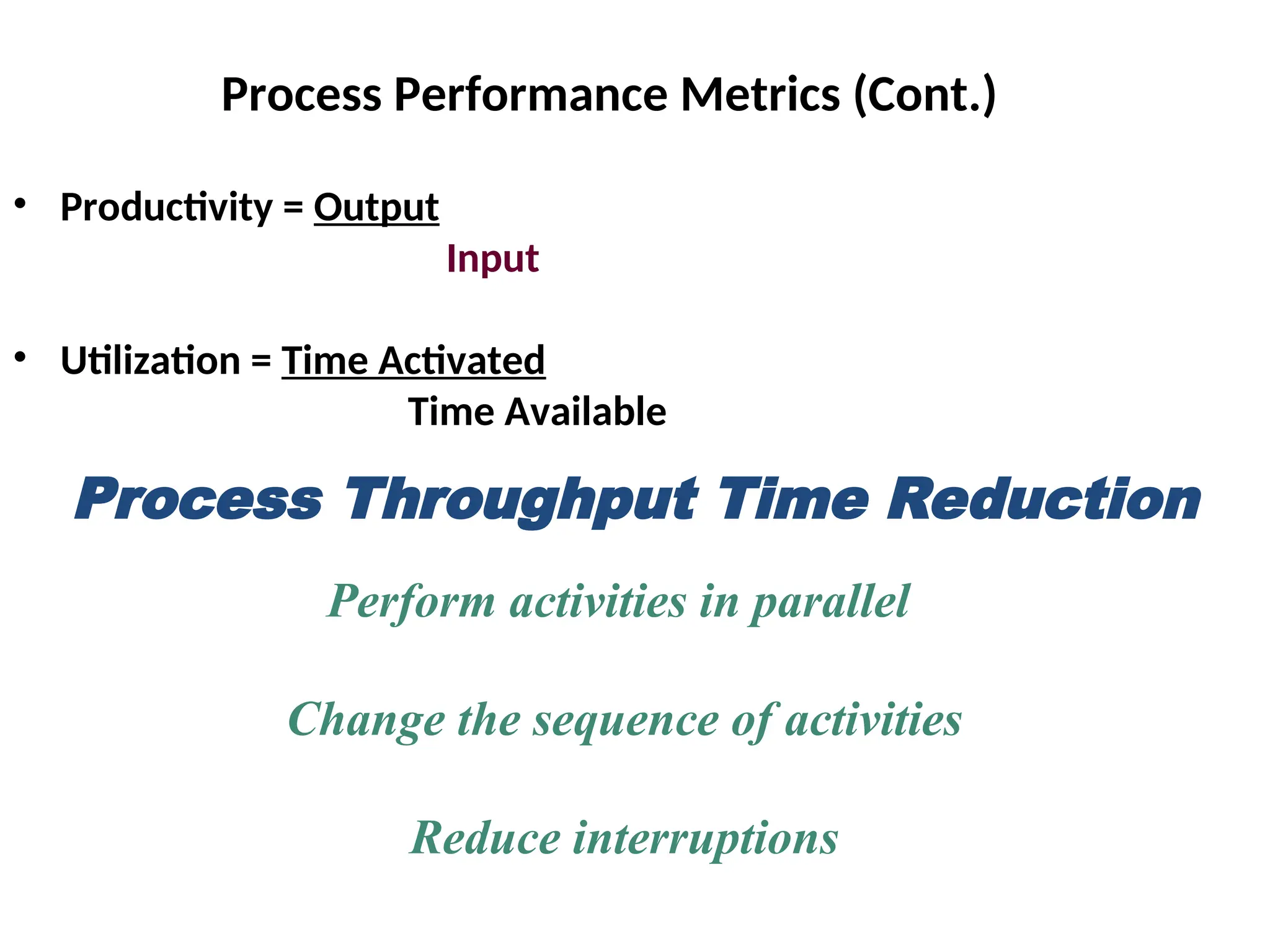 Process Performance Metrics (Cont.)
• Productivity = Output
Input
• Utilization = Time Activated
Time Available
Process Throughput Time Reduction
Perform activities in parallel
Change the sequence of activities
Reduce interruptions
 