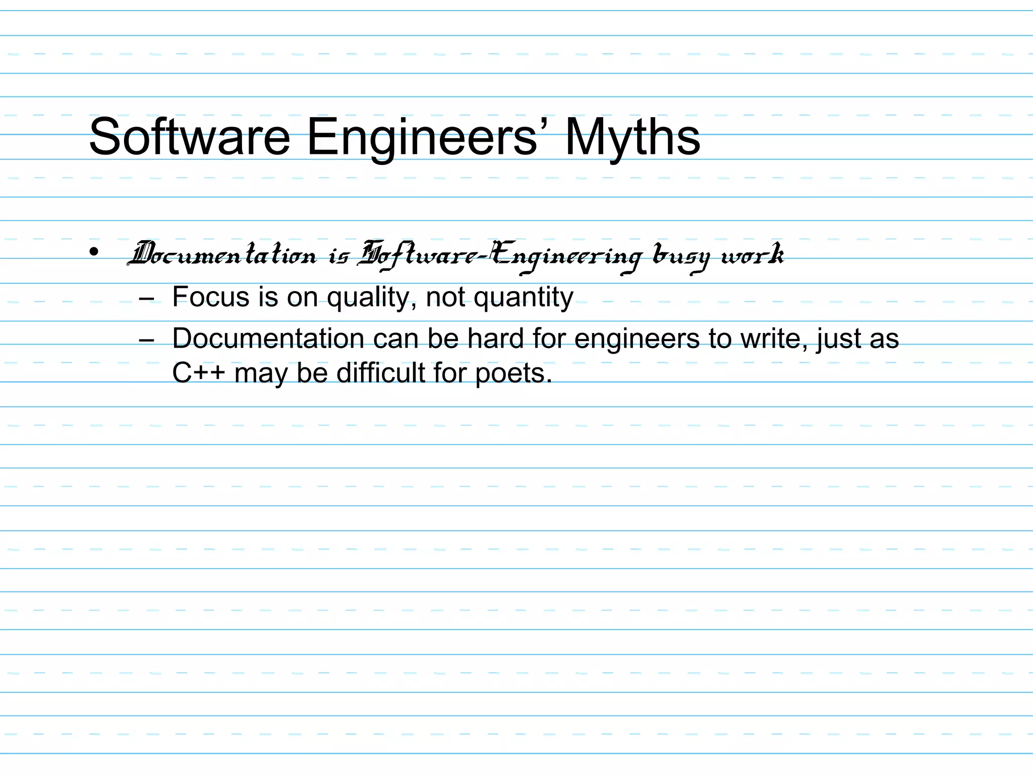 Software Engineers’ Myths
• Documentation is Software-Engineering busy work
– Focus is on quality, not quantity
– Documentation can be hard for engineers to write, just as
C++ may be difficult for poets.
 