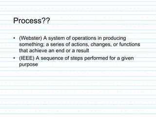 Process??
• (Webster) A system of operations in producing
something; a series of actions, changes, or functions
that achieve an end or a result
• (IEEE) A sequence of steps performed for a given
purpose
 