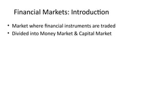 Financial Markets: Introduction
• Market where financial instruments are traded
• Divided into Money Market & Capital Market
 