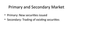 Primary and Secondary Market
• Primary: New securities issued
• Secondary: Trading of existing securities
 