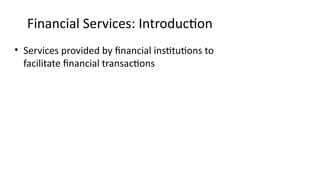 Financial Services: Introduction
• Services provided by financial institutions to
facilitate financial transactions
 