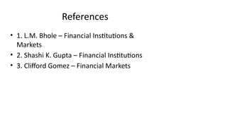 References
• 1. L.M. Bhole – Financial Institutions &
Markets
• 2. Shashi K. Gupta – Financial Institutions
• 3. Clifford Gomez – Financial Markets
 