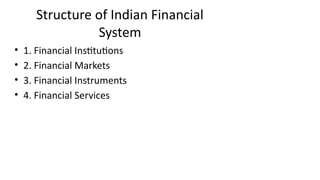 Structure of Indian Financial
System
• 1. Financial Institutions
• 2. Financial Markets
• 3. Financial Instruments
• 4. Financial Services
 