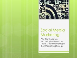 Social Media
Marketing
Why Northwestern
Technologies should use
Social Media Marketing in
their Marketing Strategy.
 