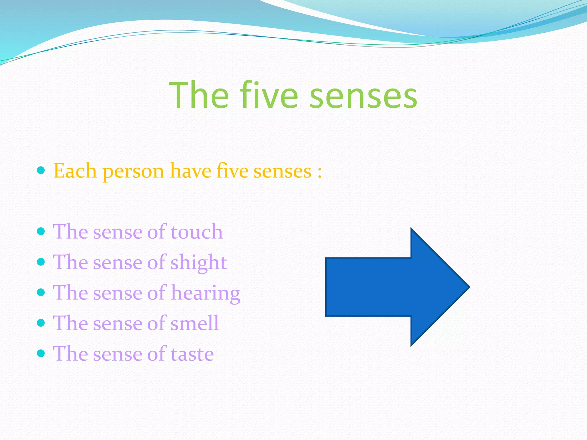 The five senses
Each person have five senses :
The sense of touch
The sense of shight
The sense of hearing
The sense of smell
The sense of taste