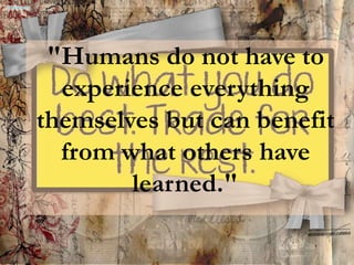 "Humans do not have to
experience everything
themselves but can benefit
from what others have
learned."
 