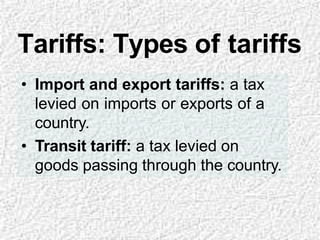 Tariffs: Types of tariffs
• Import and export tariffs: a tax
levied on imports or exports of a
country.
• Transit tariff: a tax levied on
goods passing through the country.
 