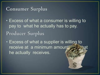 • Excess of what a consumer is willing to
pay to what he actually has to pay.
• Excess of what a supplier is willing to
receive at a minimum amount and what
he actually receives.
 