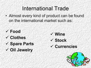 International Trade
• Almost every kind of product can be found
on the international market such as:
 Food
 Clothes
 Spare Parts
 Oil Jewelry
 Wine
 Stock
 Currencies
 