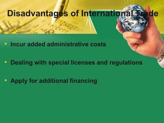 • Incur added administrative costs
• Dealing with special licenses and regulations
• Apply for additional financing
Disadvantages of International Trade
 