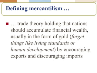 4-5
Defining mercantilism …
 … trade theory holding that nations
should accumulate financial wealth,
usually in the form of gold (forget
things like living standards or
human development) by encouraging
exports and discouraging imports
 