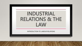 INDUSTRIAL
RELATIONS & THE
LAW
INTRODUCTION TO LABOUR RELATIONS
 