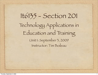 It6135 - Section 201
                              Technology Applications in
                               Education and Training
                                  Unit 1: September 3, 2009
                                   Instructor: Tim Boileau




Thursday, September 3, 2009                                   1
 