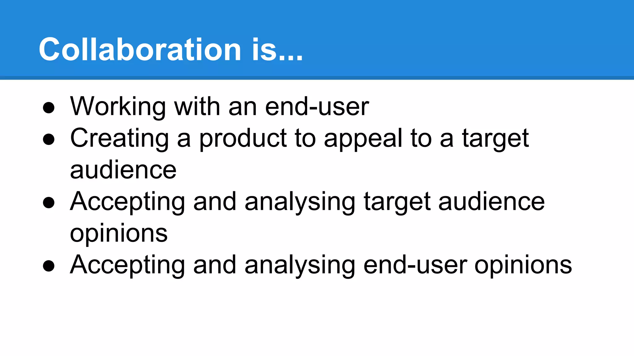Collaboration is...
● Working with an end-user
● Creating a product to appeal to a target
audience
● Accepting and analysing target audience
opinions
● Accepting and analysing end-user opinions
 