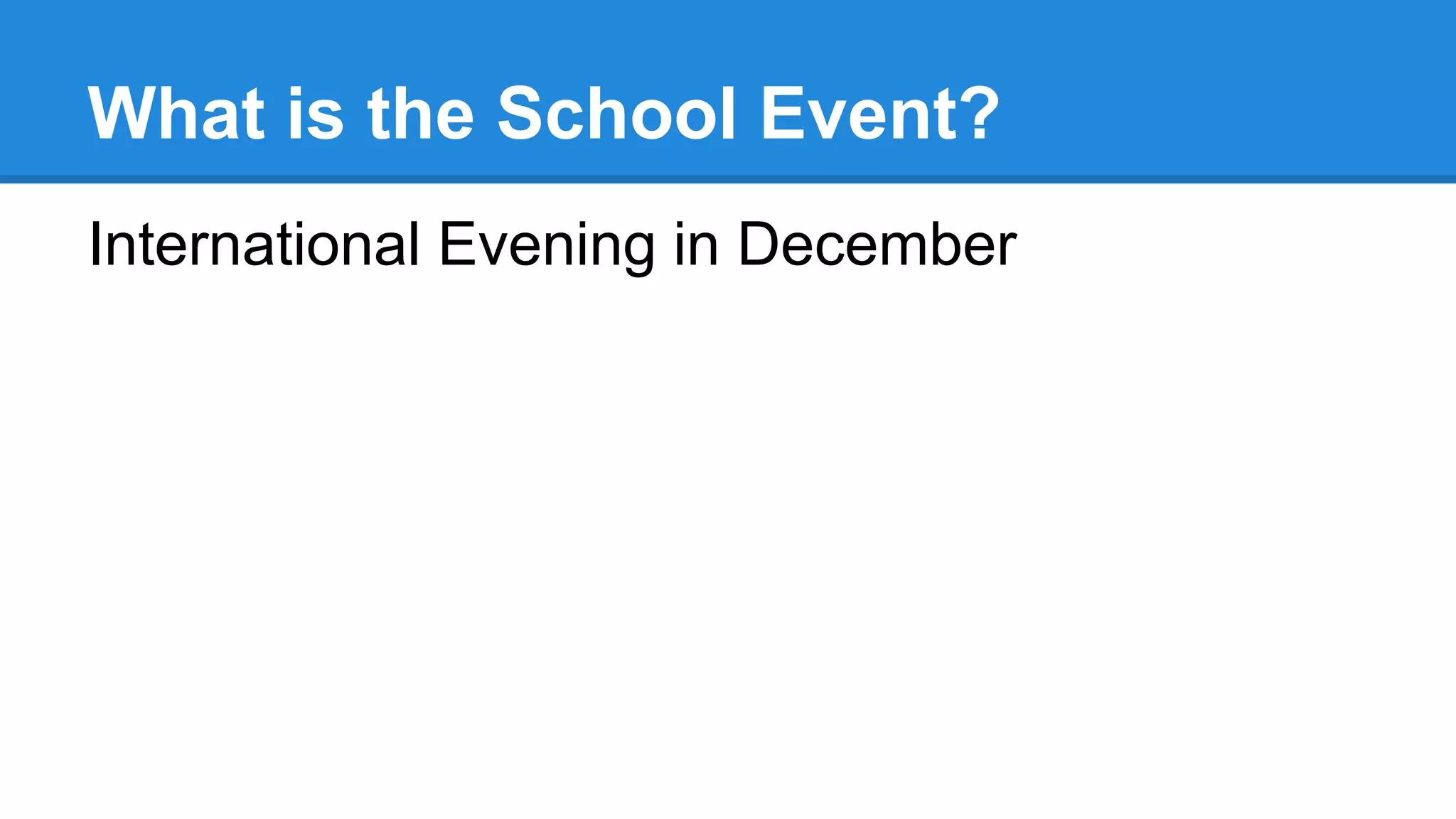 What is the School Event?
International Evening in December
 