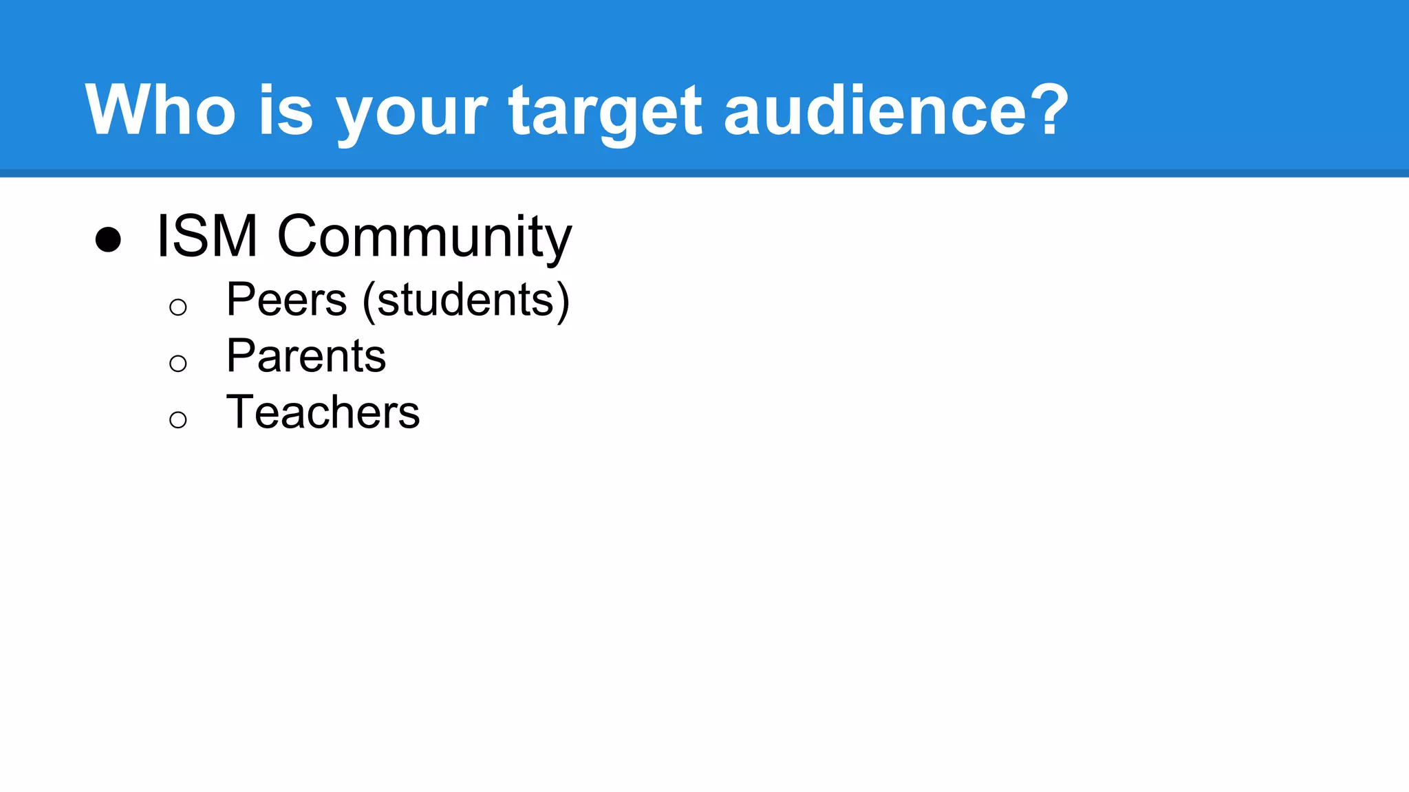 Who is your target audience?
● ISM Community
o Peers (students)
o Parents
o Teachers
 