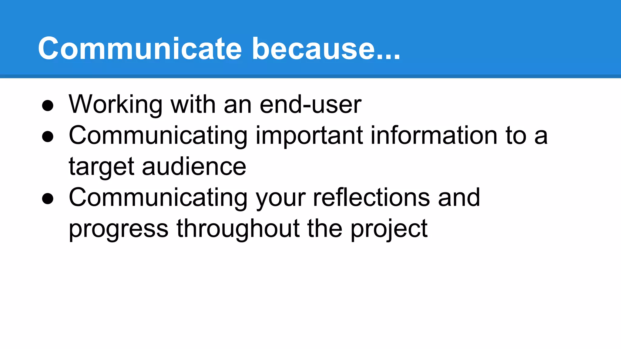 Communicate because...
● Working with an end-user
● Communicating important information to a
target audience
● Communicating your reflections and
progress throughout the project
 
