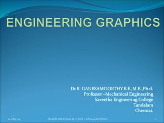 Dr.R. GANESAMOORTHY.B.E.,M.E.,Ph.d.
Professor –Mechanical Engineering
Saveetha Engineering College
Tandalam
Chennai.
10-May-24 1
Dr.RGM PROF/MECH / UNIT 1 ENGG GRAPHICS
 