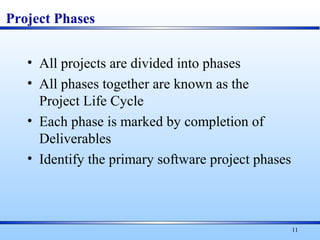 11
Project Phases
• All projects are divided into phases
• All phases together are known as the
Project Life Cycle
• Each phase is marked by completion of
Deliverables
• Identify the primary software project phases
 
