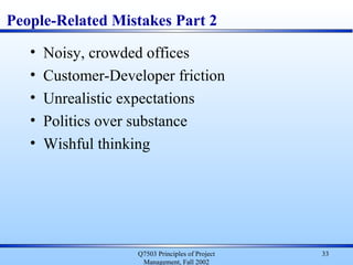 Q7503 Principles of Project
Management, Fall 2002
33
People-Related Mistakes Part 2
• Noisy, crowded offices
• Customer-Developer friction
• Unrealistic expectations
• Politics over substance
• Wishful thinking
 