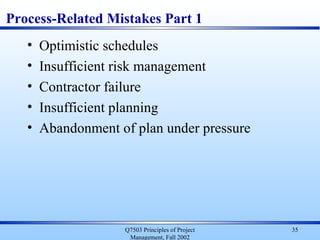 Q7503 Principles of Project
Management, Fall 2002
35
Process-Related Mistakes Part 1
• Optimistic schedules
• Insufficient risk management
• Contractor failure
• Insufficient planning
• Abandonment of plan under pressure
 