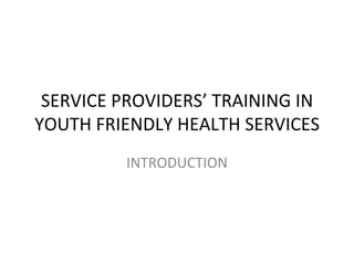 SERVICE PROVIDERS’ TRAINING IN
YOUTH FRIENDLY HEALTH SERVICES
         INTRODUCTION
 