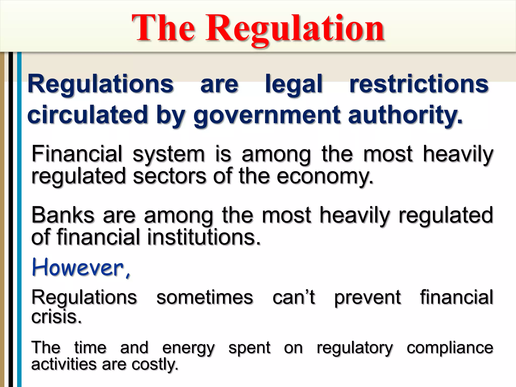 1-56
The Regulation
Regulations are legal restrictions
circulated by government authority.
Financial system is among the most heavily
regulated sectors of the economy.
Banks are among the most heavily regulated
of financial institutions.
However,
Regulations sometimes can’t prevent financial
crisis.
The time and energy spent on regulatory compliance
activities are costly.
 