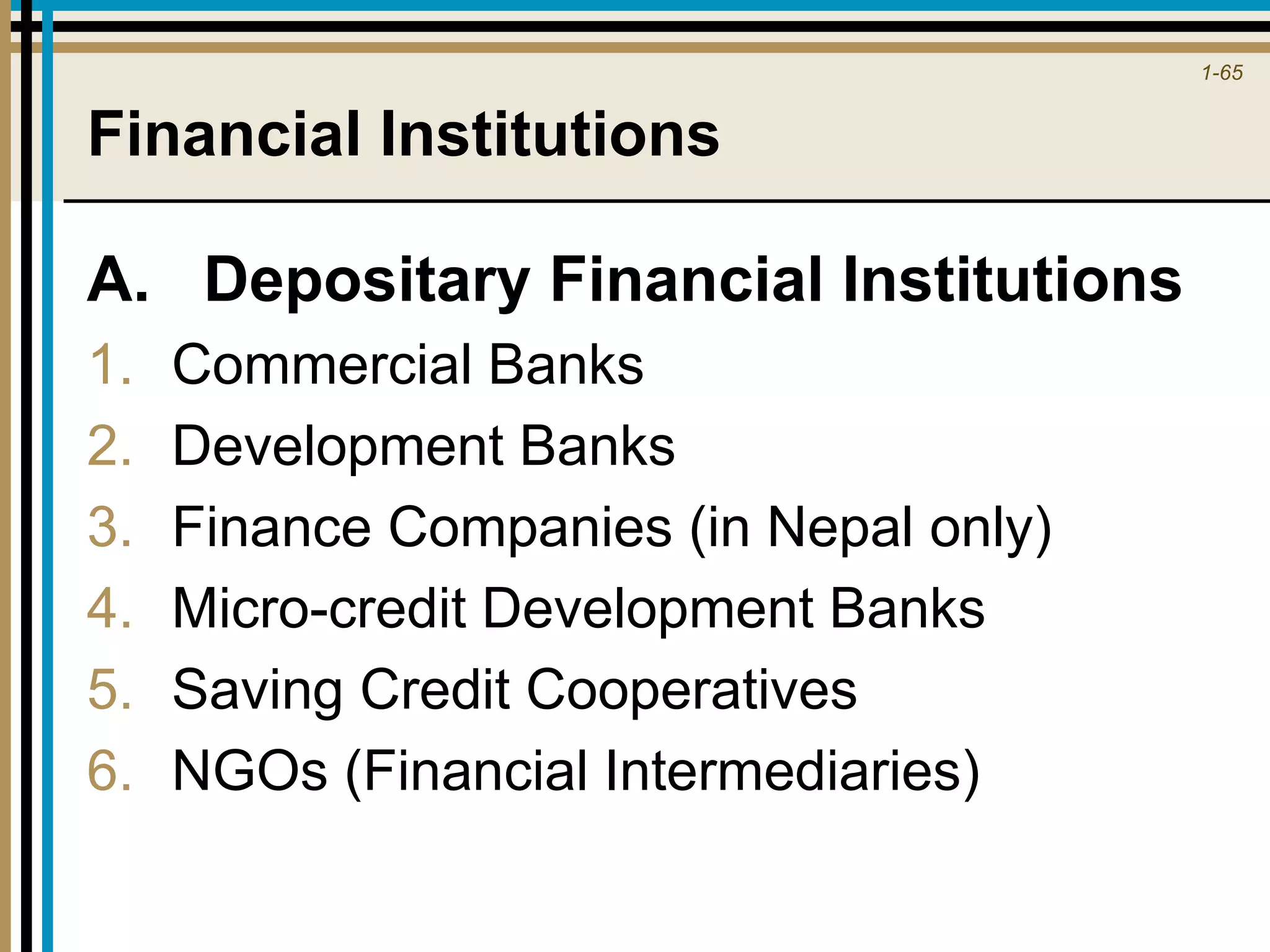 1-65
Financial Institutions
A. Depositary Financial Institutions
1. Commercial Banks
2. Development Banks
3. Finance Companies (in Nepal only)
4. Micro-credit Development Banks
5. Saving Credit Cooperatives
6. NGOs (Financial Intermediaries)
 