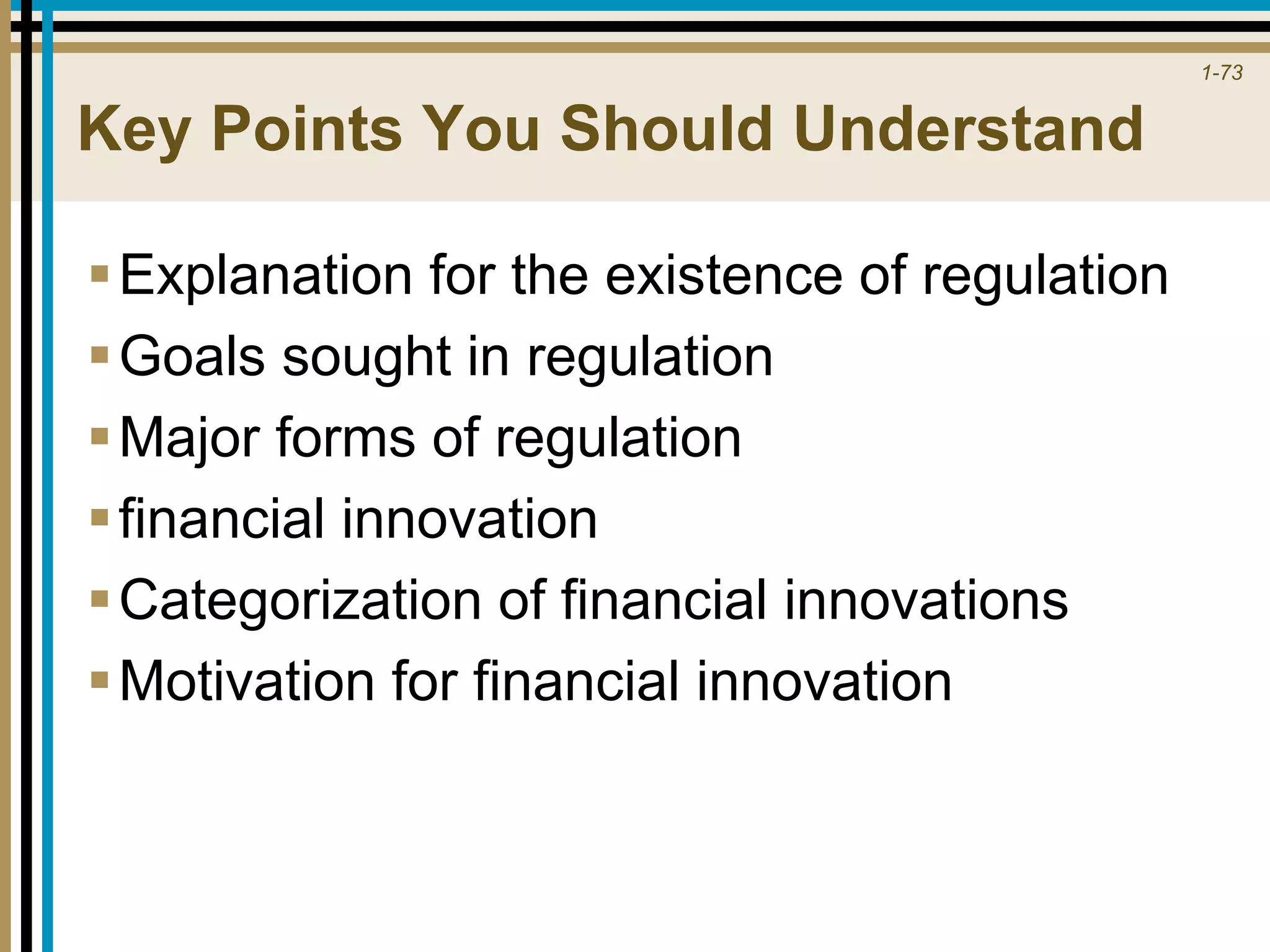 1-73
Key Points You Should Understand
Explanation for the existence of regulation
Goals sought in regulation
Major forms of regulation
financial innovation
Categorization of financial innovations
Motivation for financial innovation
 