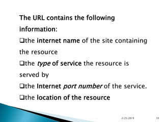 The URL contains the following
information:
the internet name of the site containing
the resource
the type of service the resource is
served by
the Internet port number of the service.
the location of the resource
2/25/2019 33
 