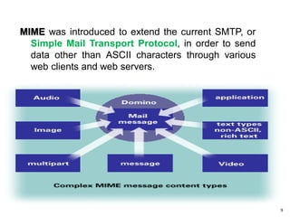 2/25/2019 39
MIME was introduced to extend the current SMTP, or
Simple Mail Transport Protocol, in order to send
data other than ASCII characters through various
web clients and web servers.
 
