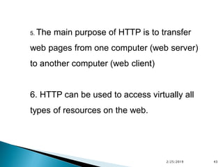 5. The main purpose of HTTP is to transfer
web pages from one computer (web server)
to another computer (web client)
6. HTTP can be used to access virtually all
types of resources on the web.
2/25/2019 43
 