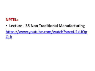 NPTEL:
• Lecture - 35 Non Traditional Manufacturing
https://www.youtube.com/watch?v=cxU1zUOp
GLk
 