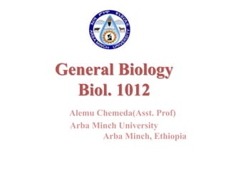 General Biology
Biol. 1012
Alemu Chemeda(Asst. Prof)
Arba Minch University
Arba Minch, Ethiopia
 