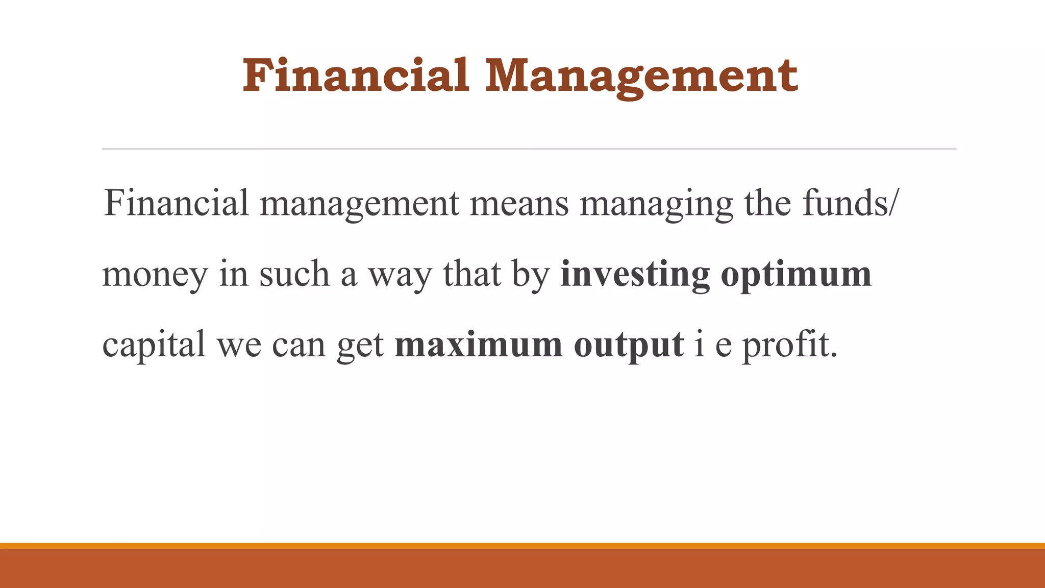 Financial Management
Financial management means managing the funds/
money in such a way that by investing optimum
capital we can get maximum output i e profit.
 