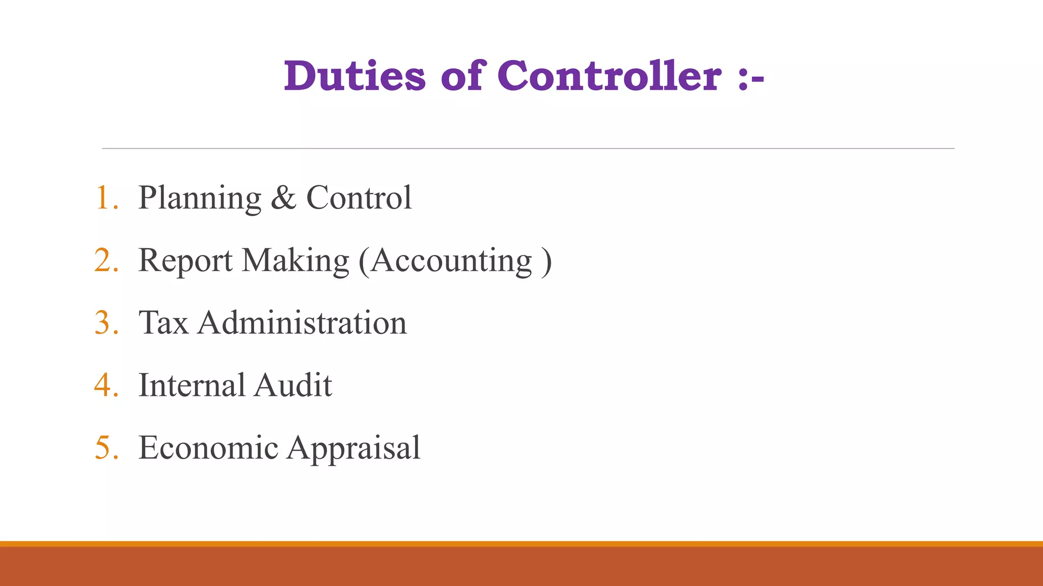 Duties of Controller :-
1. Planning & Control
2. Report Making (Accounting )
3. Tax Administration
4. Internal Audit
5. Economic Appraisal
 