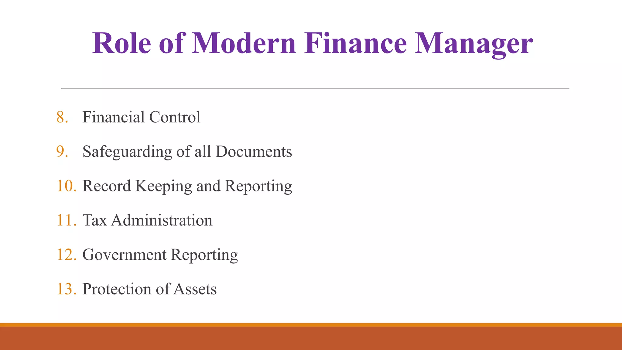 Role of Modern Finance Manager
8. Financial Control
9. Safeguarding of all Documents
10. Record Keeping and Reporting
11. Tax Administration
12. Government Reporting
13. Protection of Assets
 