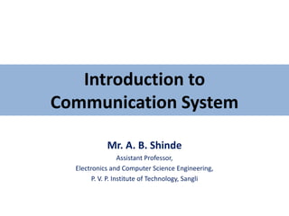 Introduction to
Communication System
Mr. A. B. Shinde
Assistant Professor,
Electronics and Computer Science Engineering,
P. V. P. Institute of Technology, Sangli
 